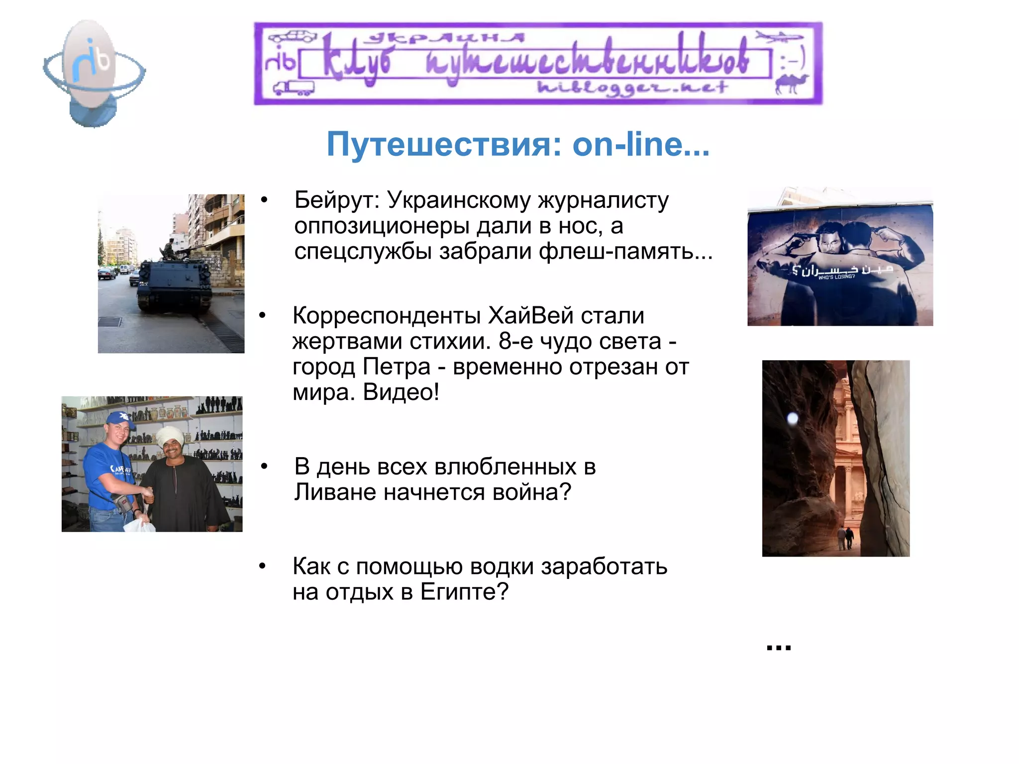 Путешествия: on-line...  В день всех влюбленных в Ливане начнется война? Корреспонденты ХайВей стали жертвами стихии. 8-е чудо света - город Петра - временно отрезан от мира. Видео! Как с помощью водки заработать на отдых в Египте? ... Бейрут: Украинскому журналисту оппозиционеры дали в нос, а спецслужбы забрали флеш-память... 
