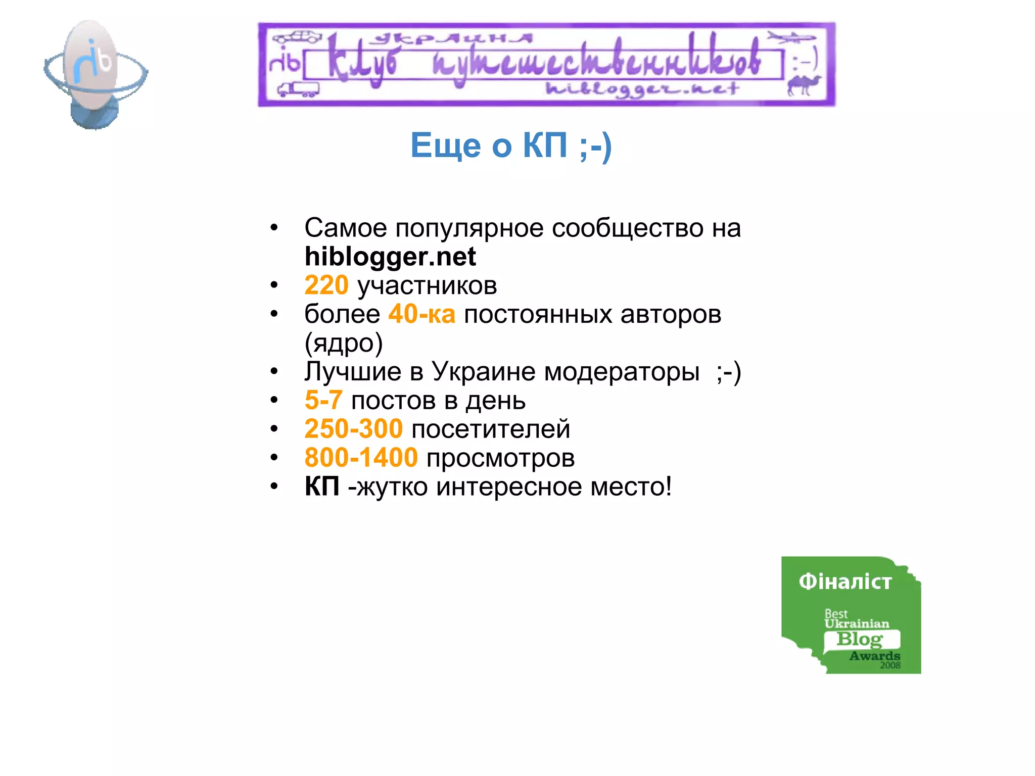 Еще о КП ;-)  Самое популярное сообщество на  hiblogger.net 220  участников более  40-ка  постоянных авторов (ядро) Лучшие в Украине модераторы  ;-) 5-7  постов в день 250-300  посетителей 800-1400  просмотров КП  -жутко интересное место! 