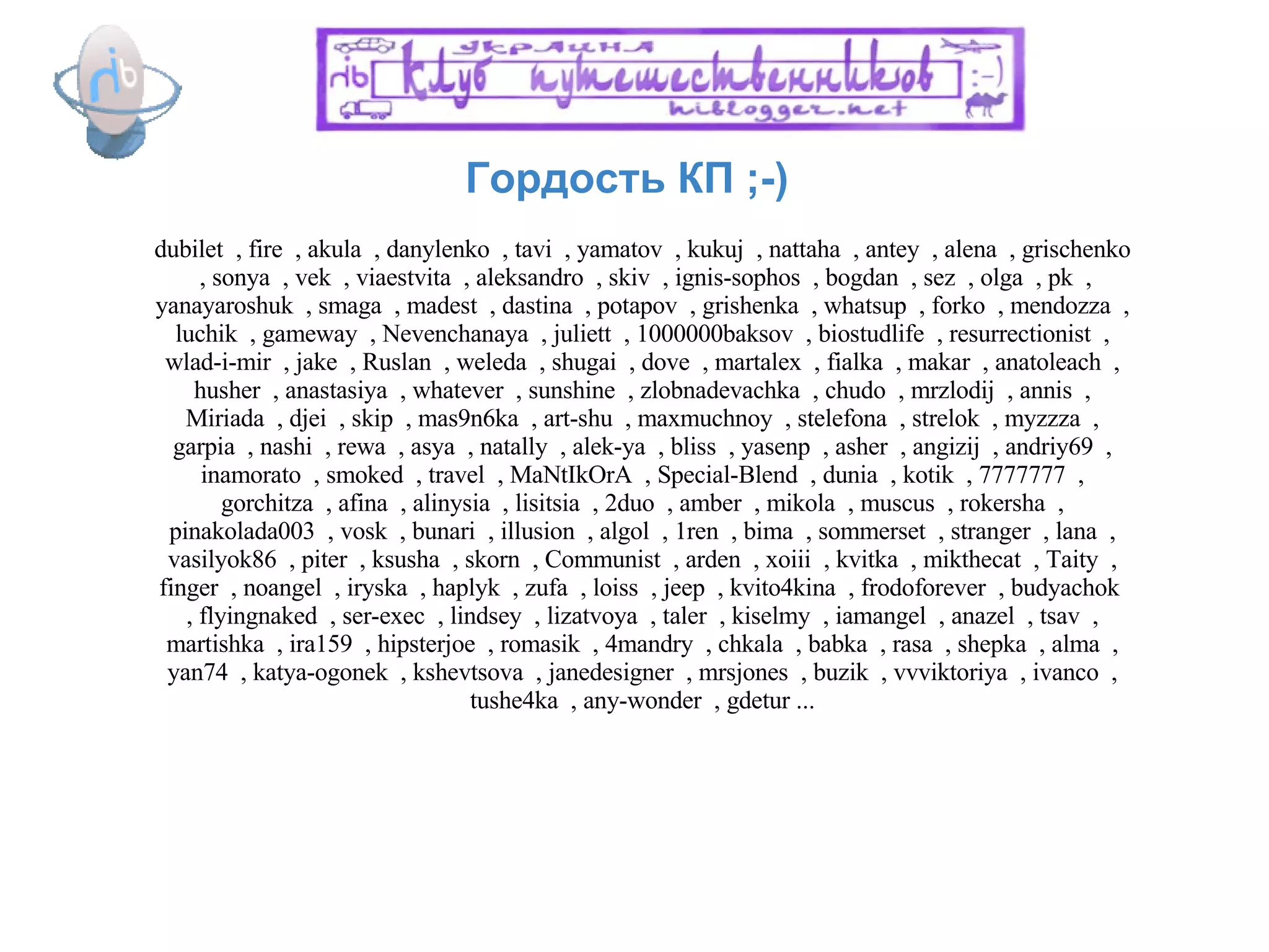 Гордость КП ;-)  dubilet  , fire  , akula  , danylenko  , tavi  , yamatov  , kukuj  , nattaha  , antey  , alena  , grischenko  , sonya  , vek  , viaestvita  , aleksandro  , skiv  , ignis-sophos  , bogdan  , sez  , olga  , pk  , yanayaroshuk  , smaga  , madest  , dastina  , potapov  , grishenka  , whatsup  , forko  , mendozza  , luchik  , gameway  , Nevenchanaya  , juliett  , 1000000baksov  , biostudlife  , resurrectionist  , wlad-i-mir  , jake  , Ruslan  , weleda  , shugai  , dove  , martalex  , fialka  , makar  , anatoleach  , husher  , anastasiya  , whatever  , sunshine  , zlobnadevachka  , chudo  , mrzlodij  , annis  , Miriada  , djei  , skip  , mas9n6ka  , art-shu  , maxmuchnoy  , stelefona  , strelok  , myzzza  , garpia  , nashi  , rewa  , asya  , natally  , alek-ya  , bliss  , yasenp  , asher  , angizij  , andriy69  , inamorato  , smoked  , travel  , MaNtIkOrA  , Special-Blend  , dunia  , kotik  , 7777777  , gorchitza  , afina  , alinysia  , lisitsia  , 2duo  , amber  , mikola  , muscus  , rokersha  , pinakolada003  , vosk  , bunari  , illusion  , algol  , 1ren  , bima  , sommerset  , stranger  , lana  , vasilyok86  , piter  , ksusha  , skorn  , Communist  , arden  , xoiii  , kvitka  , mikthecat  , Taity  , finger  , noangel  , iryska  , haplyk  , zufa  , loiss  , jeep  , kvito4kina  , frodoforever  , budyachok  , flyingnaked  , ser-exec  , lindsey  , lizatvoya  , taler  , kiselmy  , iamangel  , anazel  , tsav  , martishka  , ira159  , hipsterjoe  , romasik  , 4mandry  , chkala  , babka  , rasa  , shepka  , alma  , yan74  , katya-ogonek  , kshevtsova  , janedesigner  , mrsjones  , buzik  , vvviktoriya  , ivanco  , tushe4ka  , any-wonder  , gdetur ... 