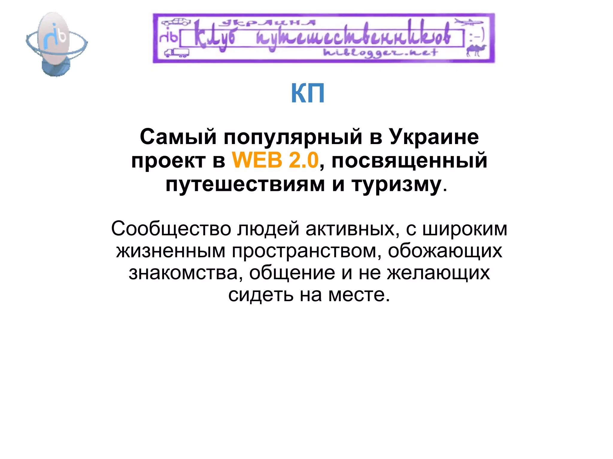 КП Сам ый популярный  в Украине проект в  WEB 2.0 , посвященный путешествиям и туризму .   Сообщество людей активных, с широким жизненным пространством, обожающих знакомства, общение и не желающих сидеть на месте. 