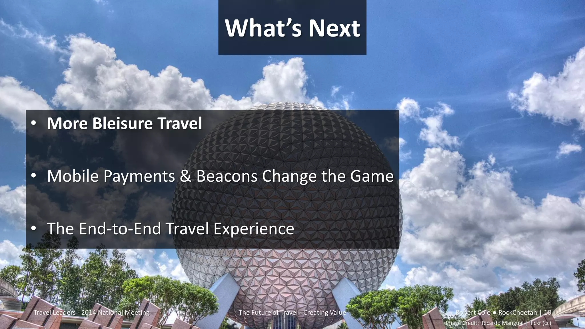 What’s Next
• More Bleisure Travel
• Mobile Payments & Beacons Change the Game
• The End-to-End Travel Experience
Travel Leaders - 2014 National Meeting The Future of Travel - Creating Value Robert Cole ● RockCheetah | 10
Image Credit: Ricardo Mangual | flickr (cc)
 