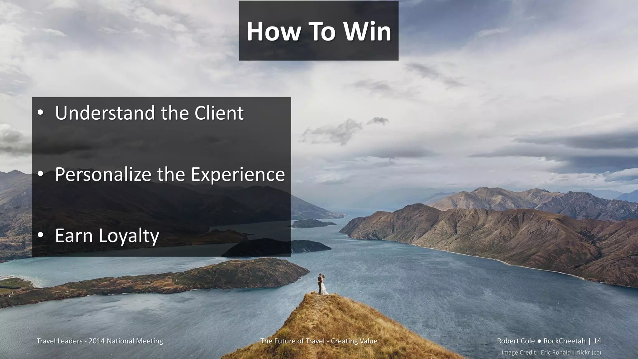 How To Win
• Understand the Client
• Personalize the Experience
• Earn Loyalty
Travel Leaders - 2014 National Meeting The Future of Travel - Creating Value Robert Cole ● RockCheetah | 14
Image Credit: Eric Ronald | flickr (cc)
 