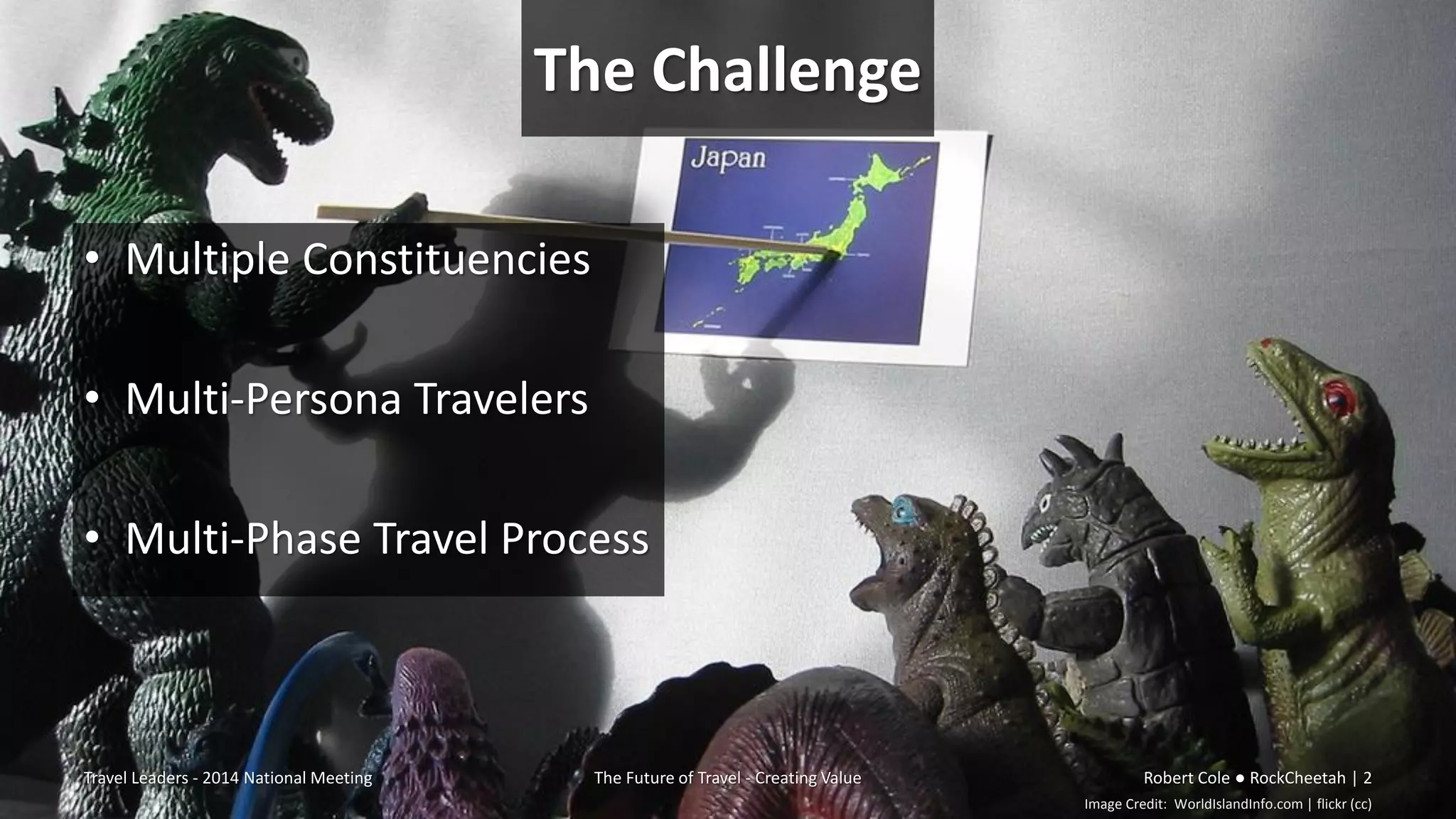 The Challenge
• Multiple Constituencies
• Multi-Persona Travelers
• Multi-Phase Travel Process
Travel Leaders - 2014 National Meeting The Future of Travel - Creating Value Robert Cole ● RockCheetah | 2
Image Credit: WorldIslandInfo.com | flickr (cc)
 