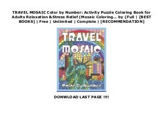 TRAVEL MOSAIC Color by Number: Activity Puzzle Coloring Book for
Adults Relaxation &Stress Relief (Mosaic Coloring… by {Full | [BEST
BOOKS] | Free | Unlimited | Complete | [RECOMMENDATION]
DONWLOAD LAST PAGE !!!!
Read TRAVEL MOSAIC Color by Number: Activity Puzzle Coloring Book for Adults Relaxation &Stress Relief (Mosaic Coloring… PDF Free Travel Mosaic Color by Number is an activity book, which helps you to relax and relieve the stress while coloring 25 pictures of famous worldwide sights. It is very simple, as you need just to color mosaic elements, according to the numbers from 22-color palette on the back cover. Each number refers to the particular color. Try your colors or create your own palette on a sample page in the beginning of the book. Travel Mosaic is an entertaining way of spending your time. Letter-size format and lightweight make the book convenient for traveling. Use your favorite colored pens, pencils or markers, color the world and relax!
 