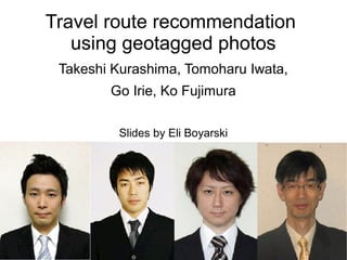 Travel route recommendation
using geotagged photos
Takeshi Kurashima, Tomoharu Iwata,
Go Irie, Ko Fujimura

 
