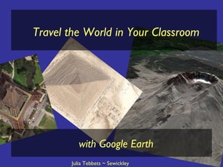 Travel the World in Your Classroom with Google Earth Julia Tebbets ~ Sewickley Academy 