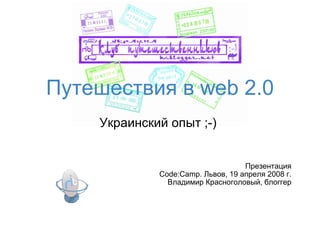Путешествия в web 2.0
    Украинский опыт ;-)


                                   Презентация
             Code:Camp. Львов, 19 апреля 2008 г.
               Владимир Красноголовый, блоггер
 