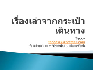 Teddy
           thoedsak@hotmail.com
facebook.com/thoedsak.loidonfaek
 
