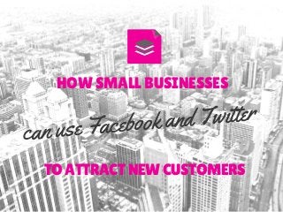 HOW SMALL BUSINESSES
TO ATTRACT NEW CUSTOMERS
can use Facebook and Twitter
 