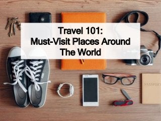Travel 101:
Must-Visit Places Around
The World
 
