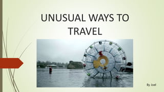 UNUSUAL WAYS TO
TRAVEL
By Joel
 