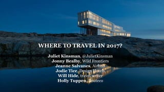 WHERE TO TRAVEL IN 2017?
Juliet Kinsman, @JulietKinsman
Jonny Bealby, Wild Frontiers
Jeanne Salvanes, Airbnb
Jodie Tice, Design Hotels
Will Hide, travel writer
Holly Tuppen, Bouteco
 