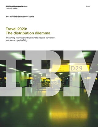 IBM Global Business Services                                Travel
Executive Report




IBM Institute for Business Value




Travel 2020:
The distribution dilemma
Enhancing collaboration to enrich the traveler experience
and improve profitability
 