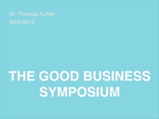 Dr. Thomas Kohler!
April 2013!




THE GOOD BUSINESS
    SYMPOSIUM!
 