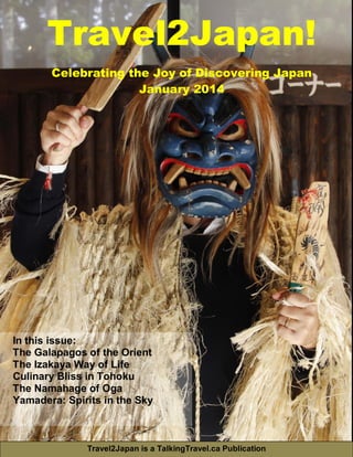 Travel2Japan! 
Celebrating the Joy of Discovering Japan 
January 2014 
In this issue: 
The Galapagos of the Orient 
The Izakaya Way of Life 
Culinary Bliss in Tohoku 
The Namahage of Oga 
Yamadera: Spirits in the Sky 
Travel2Japan is a TalkingTravel.ca Publication 
 