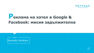 Реклама на хотел в Google &
Facebook: мисия задължителна
Gennadiy Vorobyov
Speaker
 