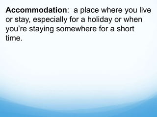 Accommodation: a place where you live
or stay, especially for a holiday or when
you’re staying somewhere for a short
time.
 