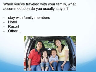 When you’ve traveled with your family, what
accommodation do you usually stay in?
- stay with family members
- Hotel
- Resort
- Other…
 