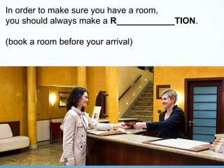 In order to make sure you have a room,
you should always make a R____________TION.
(book a room before your arrival)
 