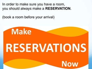 In order to make sure you have a room,
you should always make a RESERVATION.
(book a room before your arrival)
 