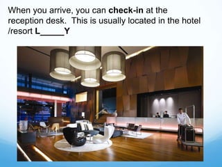 When you arrive, you can check-in at the
reception desk. This is usually located in the hotel
/resort L_____Y
 