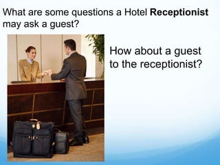 What are some questions a Hotel Receptionist
may ask a guest?
How about a guest
to the receptionist?
 