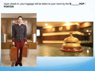 Upon check-in, your luggage will be taken to your room by the B______HOP /
PORTER
 