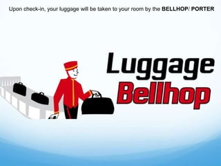 Upon check-in, your luggage will be taken to your room by the BELLHOP/ PORTER
 
