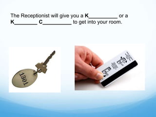 The Receptionist will give you a K__________ or a
K________ C__________ to get into your room.
 