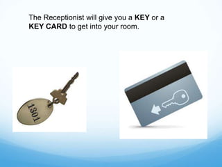 The Receptionist will give you a KEY or a
KEY CARD to get into your room.
 