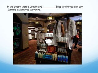 In the Lobby, there’s usually a G__________Shop where you can buy
(usually expensive) souvenirs.
 