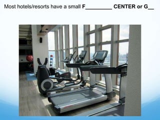 Most hotels/resorts have a small F_________ CENTER or G__
 