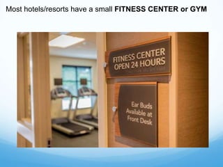 Most hotels/resorts have a small FITNESS CENTER or GYM
 
