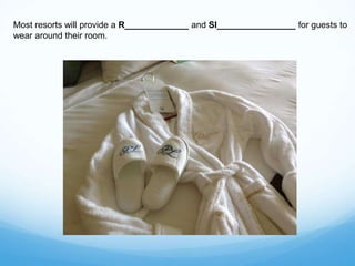 Most resorts will provide a R_____________ and Sl________________ for guests to
wear around their room.
 
