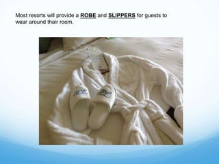 Most resorts will provide a ROBE and SLIPPERS for guests to
wear around their room.
 