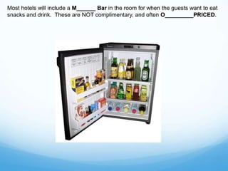 Most hotels will include a M______ Bar in the room for when the guests want to eat
snacks and drink. These are NOT complimentary, and often O_________PRICED.
 