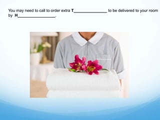 You may need to call to order extra T_______________ to be delivered to your room
by H_________________.
 