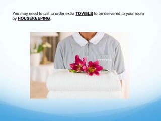 You may need to call to order extra TOWELS to be delivered to your room
by HOUSEKEEPING.
 