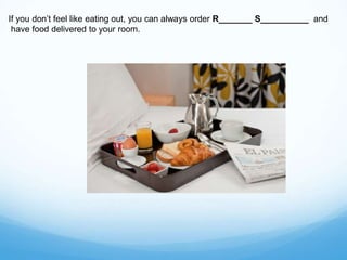 If you don’t feel like eating out, you can always order R_______ S__________ and
have food delivered to your room.
 