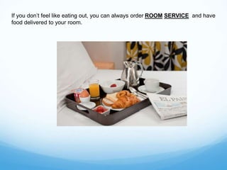 If you don’t feel like eating out, you can always order ROOM SERVICE and have
food delivered to your room.
 