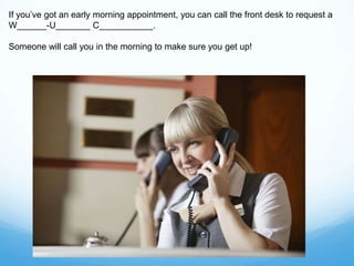 If you’ve got an early morning appointment, you can call the front desk to request a
W______-U_______ C___________.
Someone will call you in the morning to make sure you get up!
 