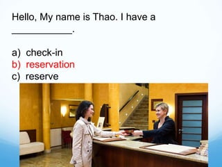 Hello, My name is Thao. I have a
___________.
a) check-in
b) reservation
c) reserve
 