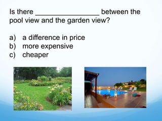 Is there ________________ between the
pool view and the garden view?
a) a difference in price
b) more expensive
c) cheaper
 