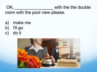 OK, ________________ with the the double
room with the pool view please.
a) make me
b) I'll go
c) do it
 