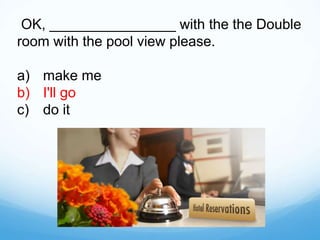 OK, ________________ with the the Double
room with the pool view please.
a) make me
b) I'll go
c) do it
 