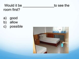 Would it be ________________to see the
room first?
a) good
b) allow
c) possible
 