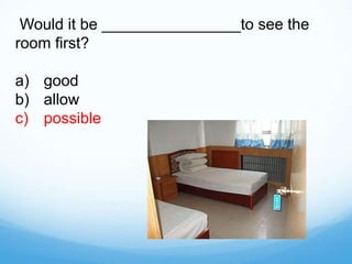 Would it be ________________to see the
room first?
a) good
b) allow
c) possible
 