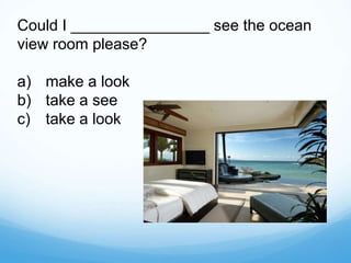Could I ________________ see the ocean
view room please?
a) make a look
b) take a see
c) take a look
 