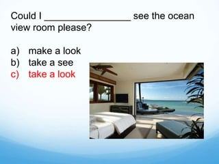 Could I ________________ see the ocean
view room please?
a) make a look
b) take a see
c) take a look
 