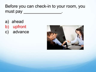 Before you can check-in to your room, you
must pay ________________.
a) ahead
b) upfront
c) advance
 
